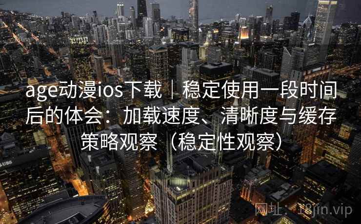 age动漫ios下载｜稳定使用一段时间后的体会：加载速度、清晰度与缓存策略观察（稳定性观察）