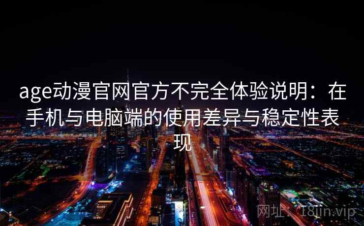 age动漫官网官方不完全体验说明：在手机与电脑端的使用差异与稳定性表现