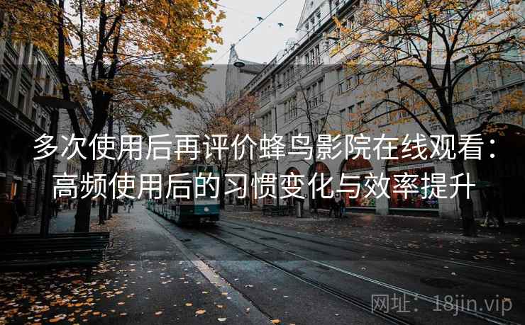 多次使用后再评价蜂鸟影院在线观看：高频使用后的习惯变化与效率提升