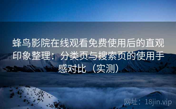 蜂鸟影院在线观看免费使用后的直观印象整理：分类页与搜索页的使用手感对比（实测）