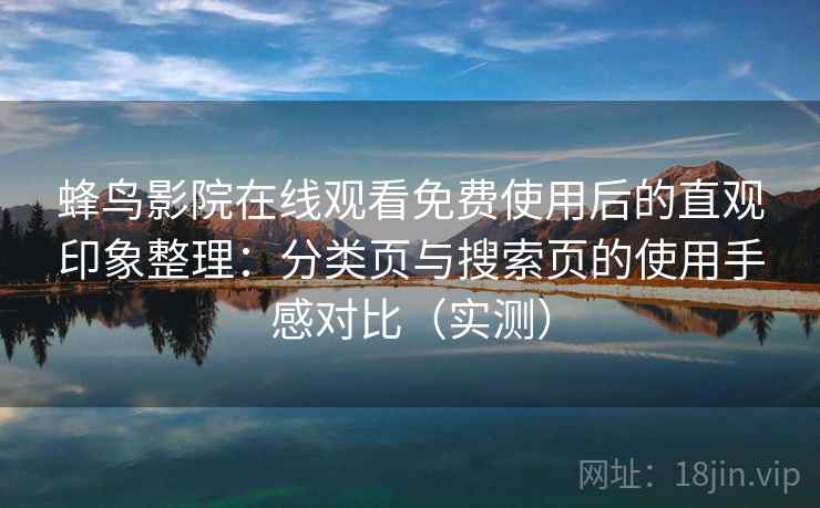 蜂鸟影院在线观看免费使用后的直观印象整理：分类页与搜索页的使用手感对比（实测）