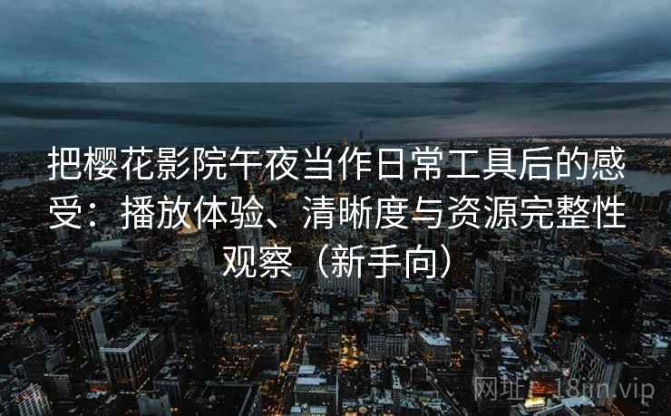 把樱花影院午夜当作日常工具后的感受:播放体验、清晰度与资源完整性观察(新手向) 把樱花影院午夜当作日常工具后的感受:播放体验、清晰度与资源完整性观察(新手向)