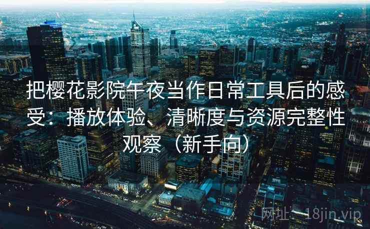 把樱花影院午夜当作日常工具后的感受:播放体验、清晰度与资源完整性观察(新手向) 把樱花影院午夜当作日常工具后的感受:播放体验、清晰度与资源完整性观察(新手向)