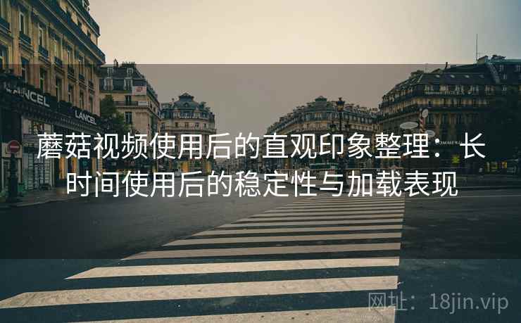 蘑菇视频使用后的直观印象整理:长时间使用后的稳定性与加载表现 蘑菇视频使用后的直观印象整理:长时间使用后的稳定性与加载表现