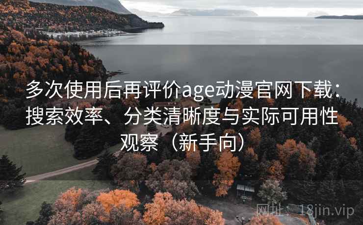 多次使用后再评价age动漫官网下载:搜索效率、分类清晰度与实际可用性观察(新手向) 多次使用后再评价age动漫官网下载:搜索效率、分类清晰度与实际可用性观察(新手向)