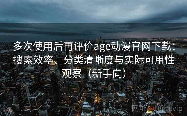 多次使用后再评价age动漫官网下载:搜索效率、分类清晰度与实际可用性观察(新手向) 多次使用后再评价age动漫官网下载:搜索效率、分类清晰度与实际可用性观察(新手向)