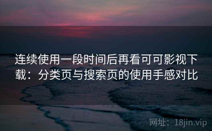 连续使用一段时间后再看可可影视下载：分类页与搜索页的使用手感对比