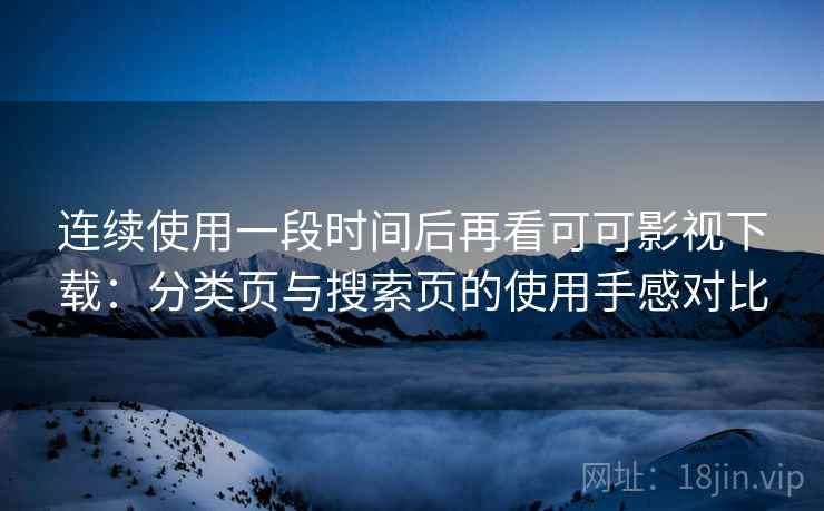 连续使用一段时间后再看可可影视下载：分类页与搜索页的使用手感对比