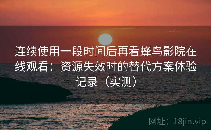 连续使用一段时间后再看蜂鸟影院在线观看:资源失效时的替代方案体验记录(实测) 连续使用一段时间后再看蜂鸟影院在线观看:资源失效时的替代方案体验记录(实测)