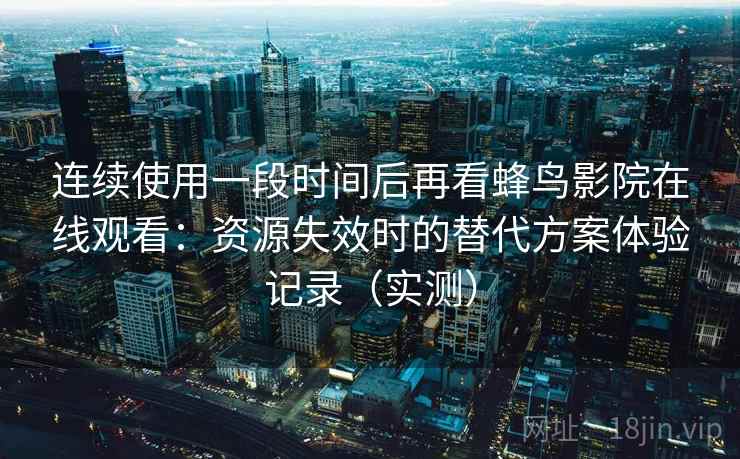 连续使用一段时间后再看蜂鸟影院在线观看:资源失效时的替代方案体验记录(实测) 连续使用一段时间后再看蜂鸟影院在线观看:资源失效时的替代方案体验记录(实测)