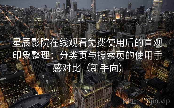 星辰影院在线观看免费使用后的直观印象整理:分类页与搜索页的使用手感对比(新手向) 星辰影院在线观看免费使用后的直观印象整理:分类页与搜索页的使用手感对比(新手向)