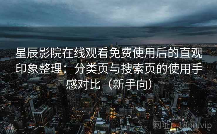 星辰影院在线观看免费使用后的直观印象整理:分类页与搜索页的使用手感对比(新手向) 星辰影院在线观看免费使用后的直观印象整理:分类页与搜索页的使用手感对比(新手向)