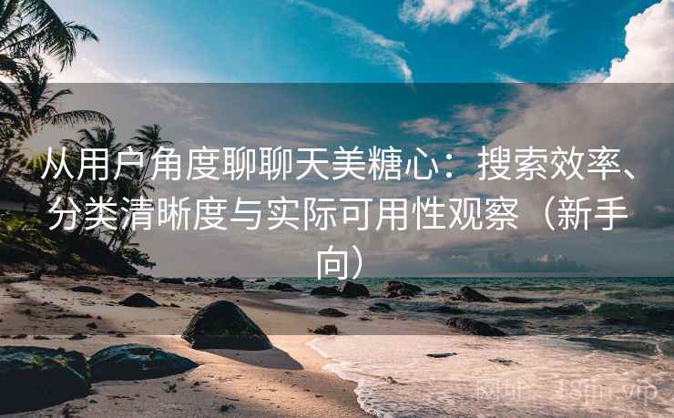 从用户角度聊聊天美糖心：搜索效率、分类清晰度与实际可用性观察（新手向）