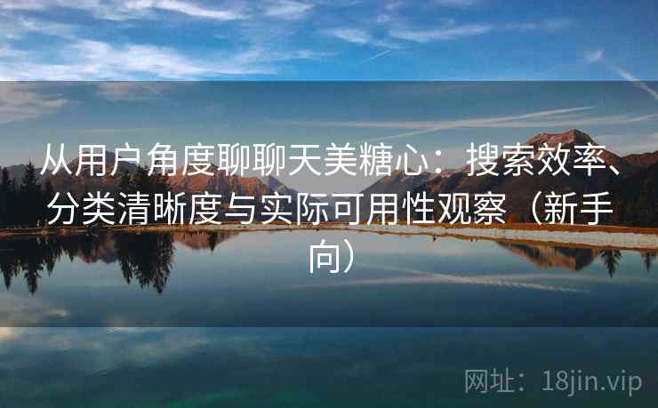 从用户角度聊聊天美糖心：搜索效率、分类清晰度与实际可用性观察（新手向）