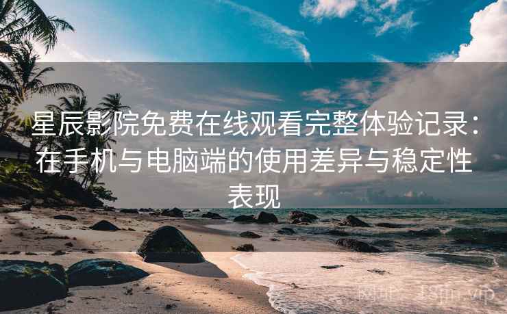 星辰影院免费在线观看完整体验记录:在手机与电脑端的使用差异与稳定性表现 星辰影院免费在线观看完整体验记录:在手机与电脑端的使用差异与稳定性表现