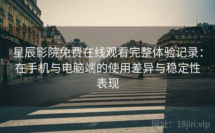 星辰影院免费在线观看完整体验记录:在手机与电脑端的使用差异与稳定性表现 星辰影院免费在线观看完整体验记录:在手机与电脑端的使用差异与稳定性表现