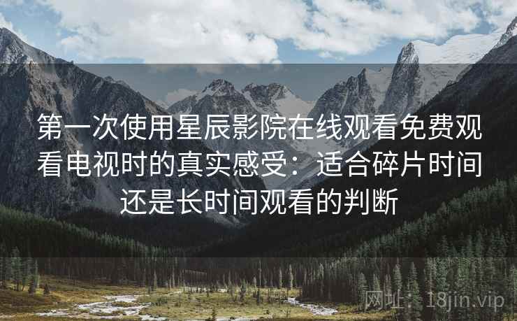 第一次使用星辰影院在线观看免费观看电视时的真实感受:适合碎片时间还是长时间观看的判断 第一次使用星辰影院在线观看免费观看电视时的真实感受:适合碎片时间还是长时间观看的判断