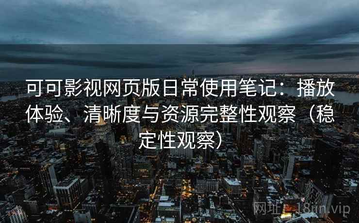 可可影视网页版日常使用笔记:播放体验、清晰度与资源完整性观察(稳定性观察) 可可影视网页版日常使用笔记:播放体验、清晰度与资源完整性观察(稳定性观察)