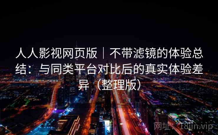人人影视网页版｜不带滤镜的体验总结：与同类平台对比后的真实体验差异（整理版）