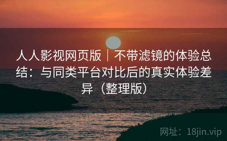 人人影视网页版｜不带滤镜的体验总结：与同类平台对比后的真实体验差异（整理版）