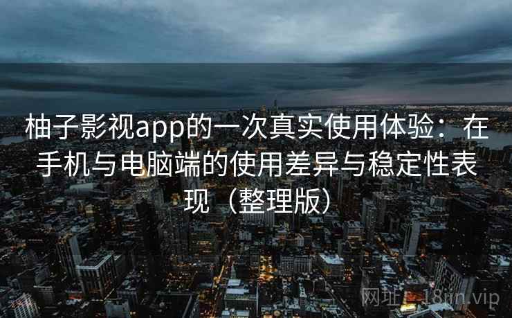 柚子影视app的一次真实使用体验:在手机与电脑端的使用差异与稳定性表现(整理版) 柚子影视app的一次真实使用体验:在手机与电脑端的使用差异与稳定性表现(整理版)