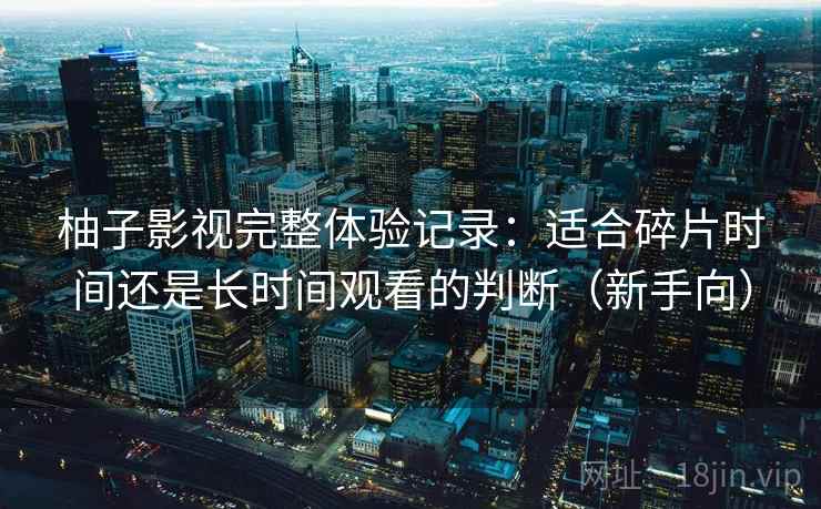 柚子影视完整体验记录：适合碎片时间还是长时间观看的判断（新手向）