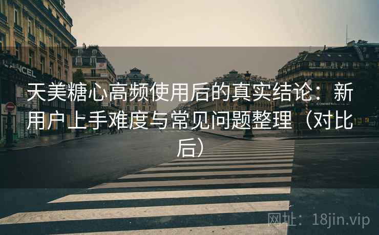 天美糖心高频使用后的真实结论:新用户上手难度与常见问题整理(对比后) 天美糖心高频使用后的真实结论:新用户上手难度与常见问题整理(对比后)