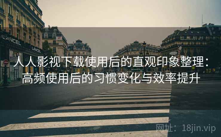人人影视下载使用后的直观印象整理:高频使用后的习惯变化与效率提升 人人影视下载使用后的直观印象整理:高频使用后的习惯变化与效率提升