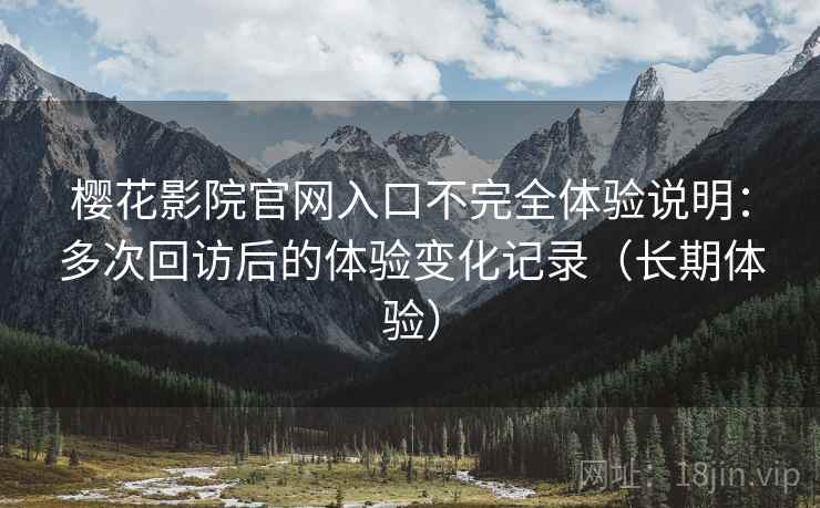 樱花影院官网入口不完全体验说明：多次回访后的体验变化记录（长期体验）