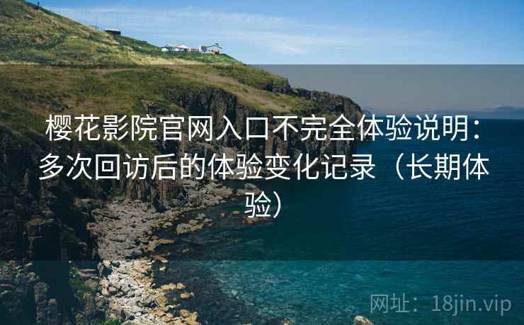 樱花影院官网入口不完全体验说明：多次回访后的体验变化记录（长期体验）
