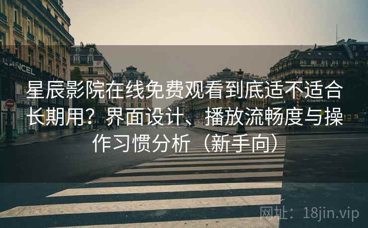 星辰影院在线免费观看到底适不适合长期用?界面设计、播放流畅度与操作习惯分析(新手向) 星辰影院在线免费观看到底适不适合长期用?界面设计、播放流畅度与操作习惯分析(新手向)