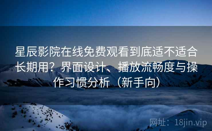 星辰影院在线免费观看到底适不适合长期用?界面设计、播放流畅度与操作习惯分析(新手向) 星辰影院在线免费观看到底适不适合长期用?界面设计、播放流畅度与操作习惯分析(新手向)
