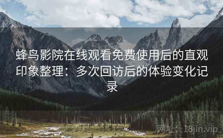 蜂鸟影院在线观看免费使用后的直观印象整理:多次回访后的体验变化记录 蜂鸟影院在线观看免费使用后的直观印象整理:多次回访后的体验变化记录