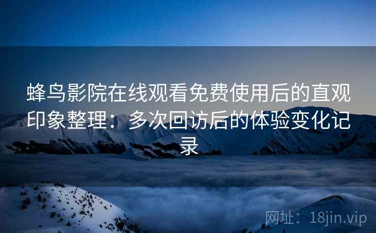 蜂鸟影院在线观看免费使用后的直观印象整理:多次回访后的体验变化记录 蜂鸟影院在线观看免费使用后的直观印象整理:多次回访后的体验变化记录