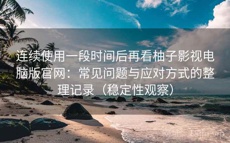 连续使用一段时间后再看柚子影视电脑版官网:常见问题与应对方式的整理记录(稳定性观察) 连续使用一段时间后再看柚子影视电脑版官网:常见问题与应对方式的整理记录(稳定性观察)