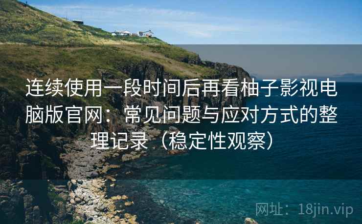 连续使用一段时间后再看柚子影视电脑版官网:常见问题与应对方式的整理记录(稳定性观察) 连续使用一段时间后再看柚子影视电脑版官网:常见问题与应对方式的整理记录(稳定性观察)