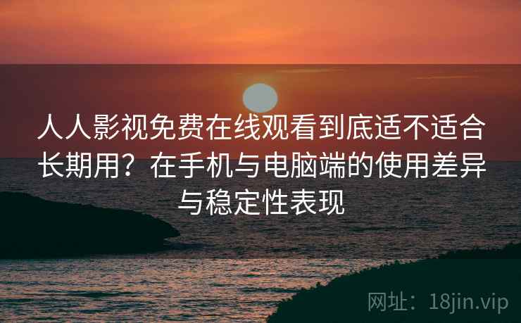 人人影视免费在线观看到底适不适合长期用?在手机与电脑端的使用差异与稳定性表现 人人影视免费在线观看到底适不适合长期用?在手机与电脑端的使用差异与稳定性表现