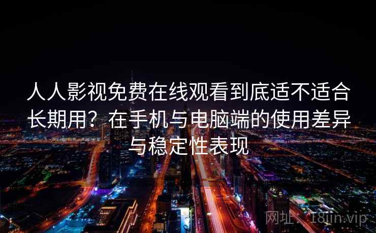 人人影视免费在线观看到底适不适合长期用?在手机与电脑端的使用差异与稳定性表现 人人影视免费在线观看到底适不适合长期用?在手机与电脑端的使用差异与稳定性表现