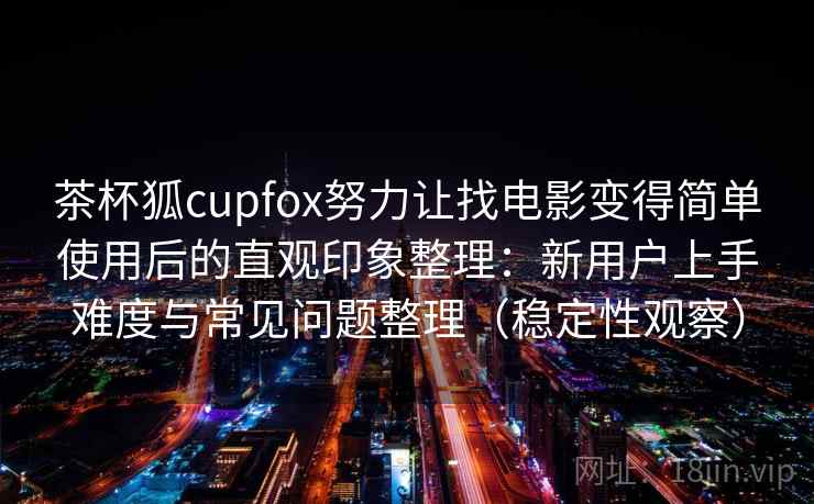 茶杯狐cupfox努力让找电影变得简单使用后的直观印象整理:新用户上手难度与常见问题整理(稳定性观察) 茶杯狐cupfox努力让找电影变得简单使用后的直观印象整理:新用户上手难度与常见问题整理(稳定性观察)