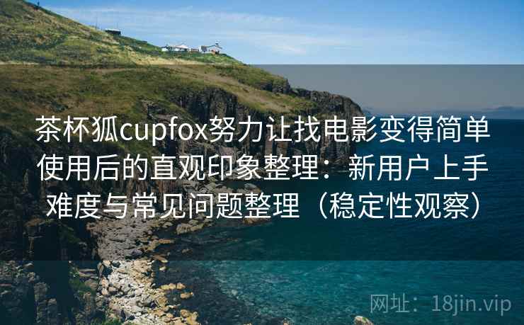 茶杯狐cupfox努力让找电影变得简单使用后的直观印象整理:新用户上手难度与常见问题整理(稳定性观察) 茶杯狐cupfox努力让找电影变得简单使用后的直观印象整理:新用户上手难度与常见问题整理(稳定性观察)