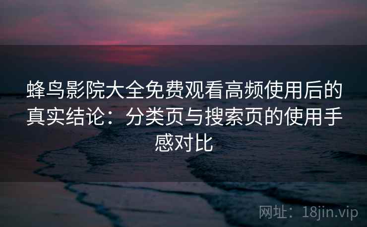 蜂鸟影院大全免费观看高频使用后的真实结论:分类页与搜索页的使用手感对比 蜂鸟影院大全免费观看高频使用后的真实结论:分类页与搜索页的使用手感对比
