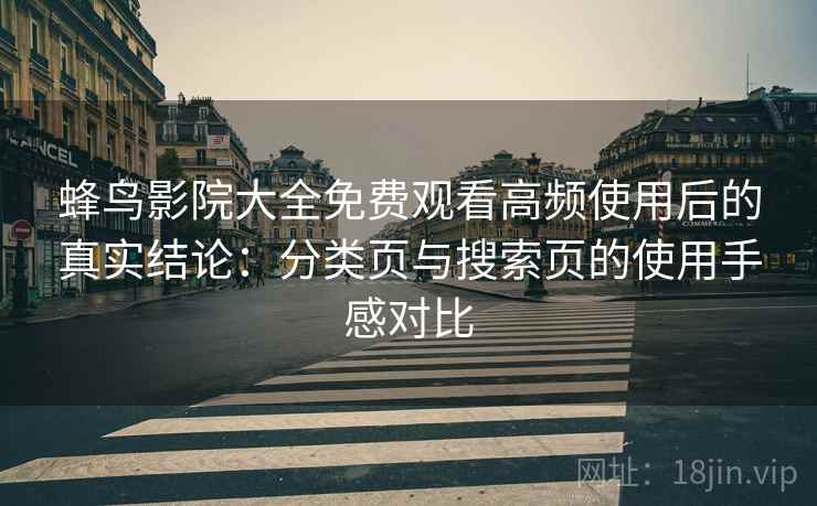 蜂鸟影院大全免费观看高频使用后的真实结论:分类页与搜索页的使用手感对比 蜂鸟影院大全免费观看高频使用后的真实结论:分类页与搜索页的使用手感对比