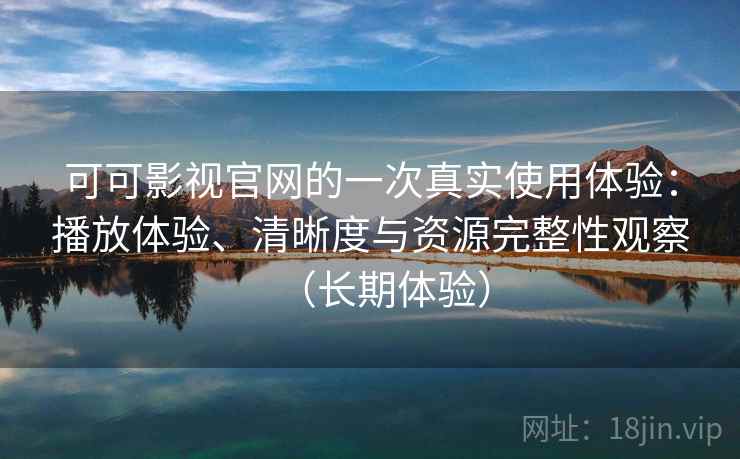 可可影视官网的一次真实使用体验:播放体验、清晰度与资源完整性观察(长期体验) 可可影视官网的一次真实使用体验:播放体验、清晰度与资源完整性观察(长期体验)