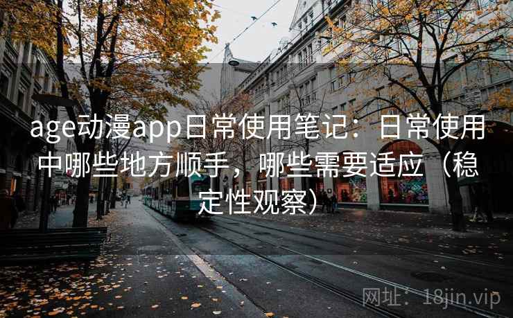 age动漫app日常使用笔记:日常使用中哪些地方顺手,哪些需要适应(稳定性观察) age动漫app日常使用笔记:日常使用中哪些地方顺手,哪些需要适应(稳定性观察)