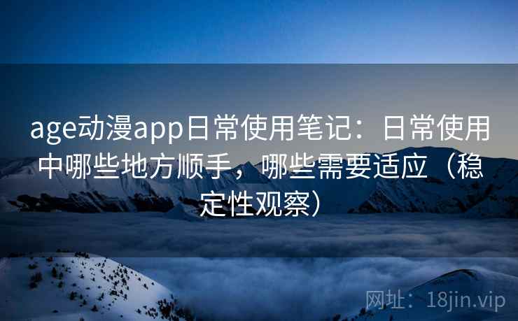 age动漫app日常使用笔记:日常使用中哪些地方顺手,哪些需要适应(稳定性观察) age动漫app日常使用笔记:日常使用中哪些地方顺手,哪些需要适应(稳定性观察)