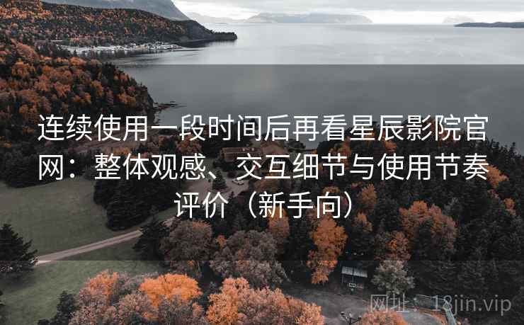 连续使用一段时间后再看星辰影院官网:整体观感、交互细节与使用节奏评价(新手向) 连续使用一段时间后再看星辰影院官网:整体观感、交互细节与使用节奏评价(新手向)