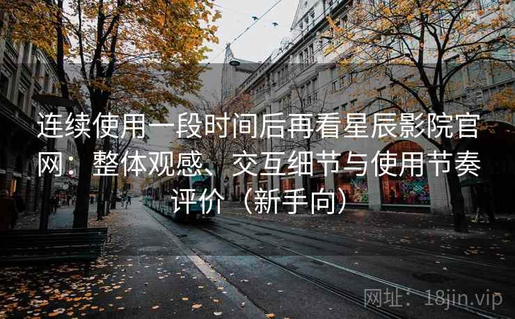连续使用一段时间后再看星辰影院官网:整体观感、交互细节与使用节奏评价(新手向) 连续使用一段时间后再看星辰影院官网:整体观感、交互细节与使用节奏评价(新手向)
