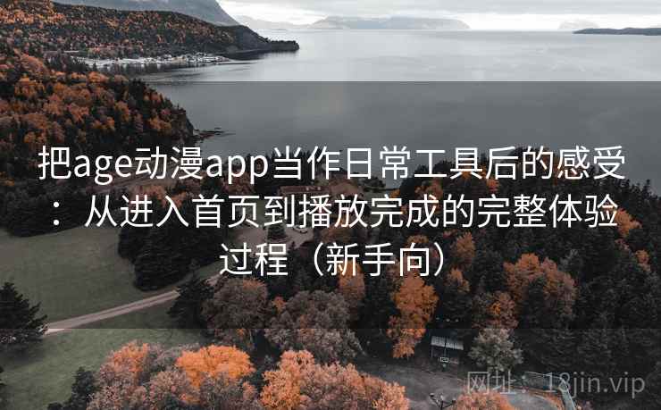 把age动漫app当作日常工具后的感受:从进入首页到播放完成的完整体验过程(新手向) 把age动漫app当作日常工具后的感受:从进入首页到播放完成的完整体验过程(新手向)