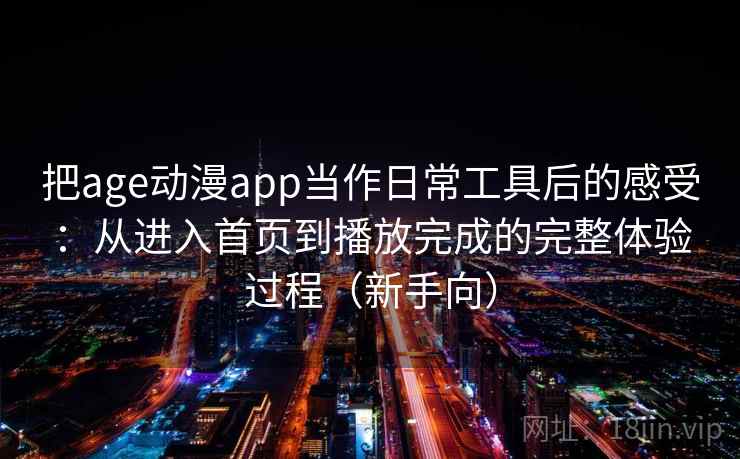 把age动漫app当作日常工具后的感受:从进入首页到播放完成的完整体验过程(新手向) 把age动漫app当作日常工具后的感受:从进入首页到播放完成的完整体验过程(新手向)