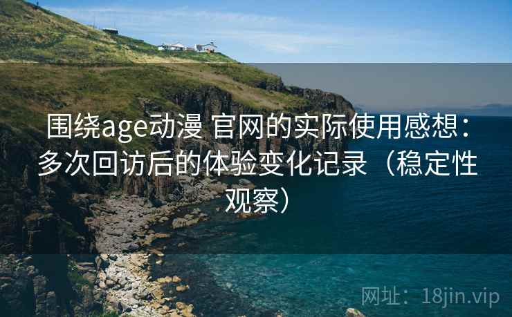 围绕age动漫 官网的实际使用感想:多次回访后的体验变化记录(稳定性观察) 围绕age动漫 官网的实际使用感想:多次回访后的体验变化记录(稳定性观察)